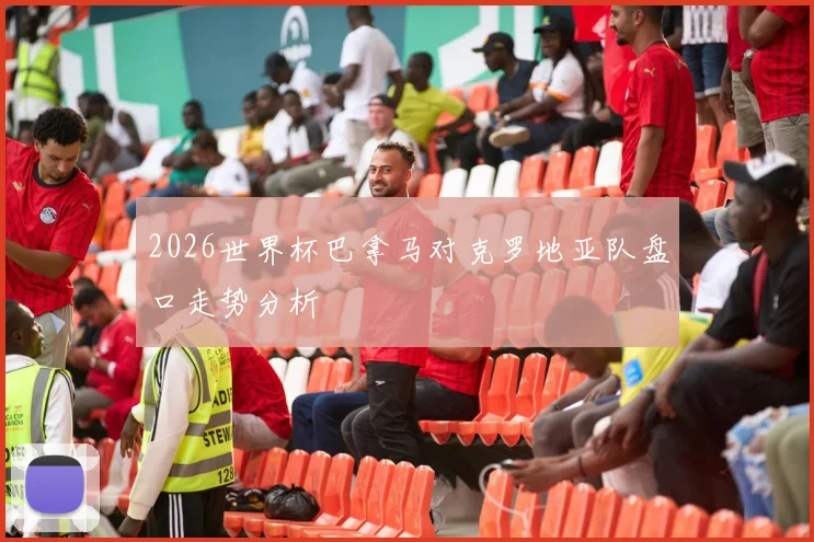 2026世界杯巴拿马对克罗地亚队盘口走势分析
