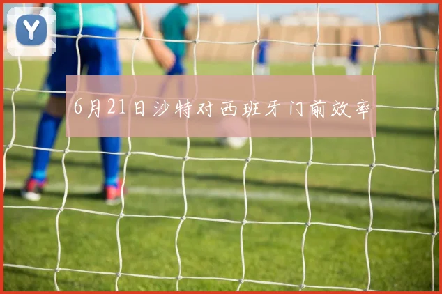 6月21日沙特对西班牙门前效率