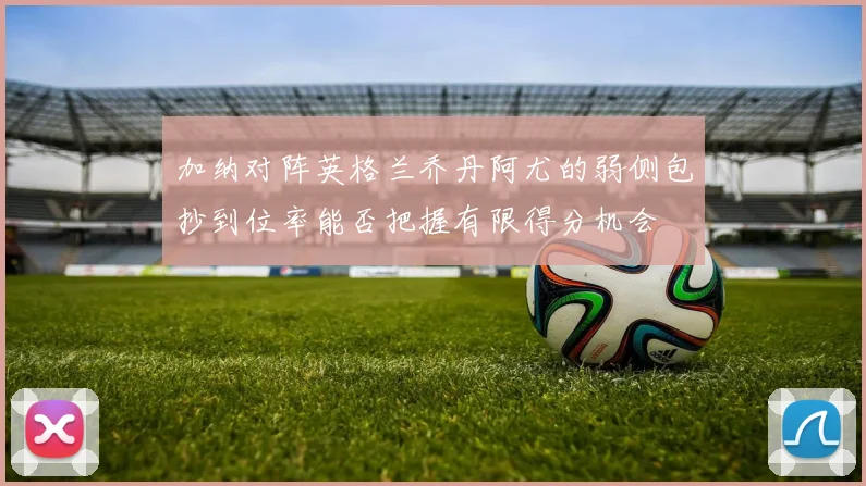 加纳对阵英格兰乔丹阿尤的弱侧包抄到位率能否把握有限得分机会