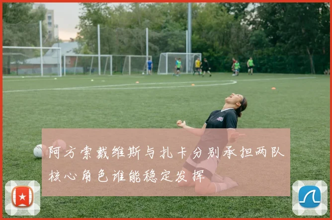 阿方索戴维斯与扎卡分别承担两队核心角色谁能稳定发挥