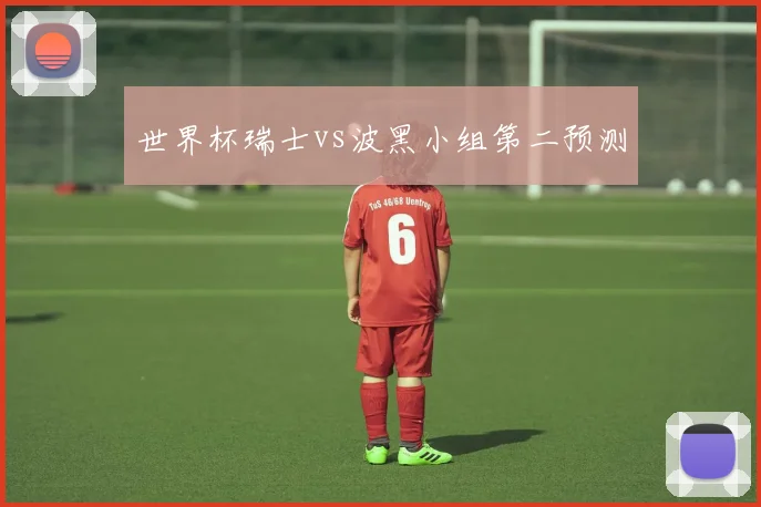 世界杯瑞士vs波黑小组第二预测