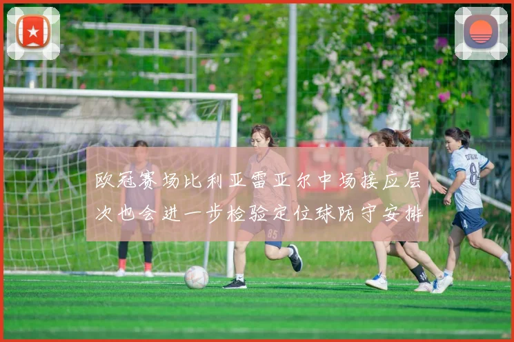 欧冠赛场比利亚雷亚尔中场接应层次也会进一步检验定位球防守安排