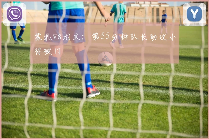 蒙扎vs尤文：第55分钟队长助攻小将破门