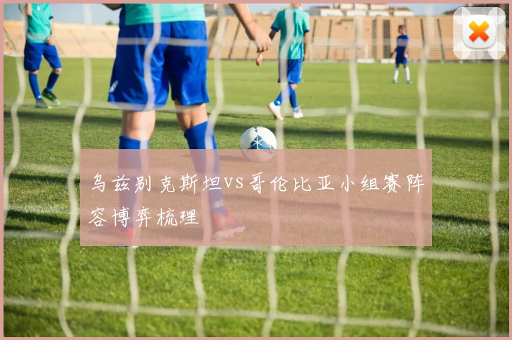 乌兹别克斯坦vs哥伦比亚小组赛阵容博弈梳理