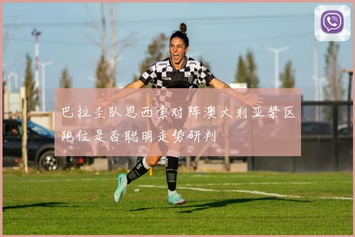 巴拉圭队恩西索对阵澳大利亚禁区跑位是否聪明走势研判
