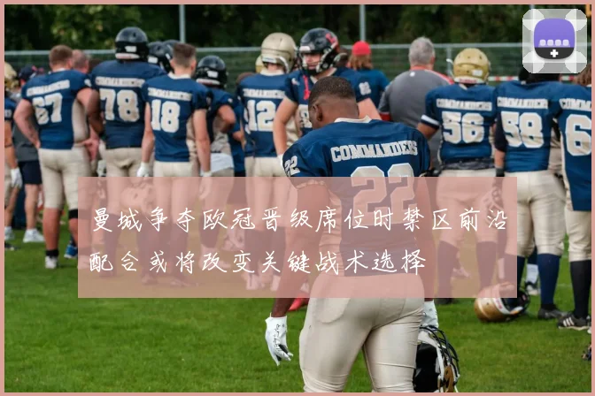 曼城争夺欧冠晋级席位时禁区前沿配合或将改变关键战术选择