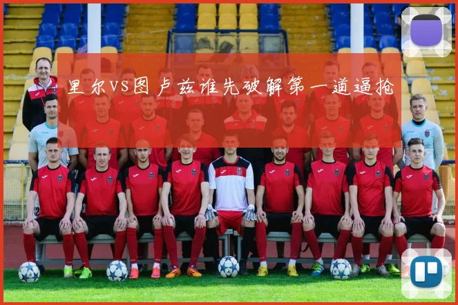 里尔vs图卢兹谁先破解第一道逼抢
