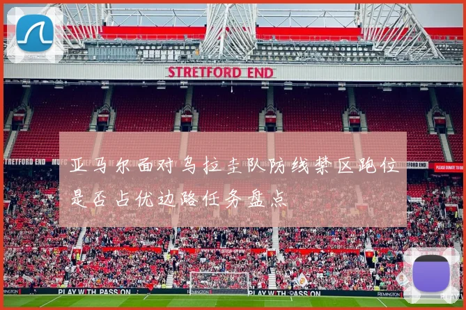 亚马尔面对乌拉圭队防线禁区跑位是否占优边路任务盘点