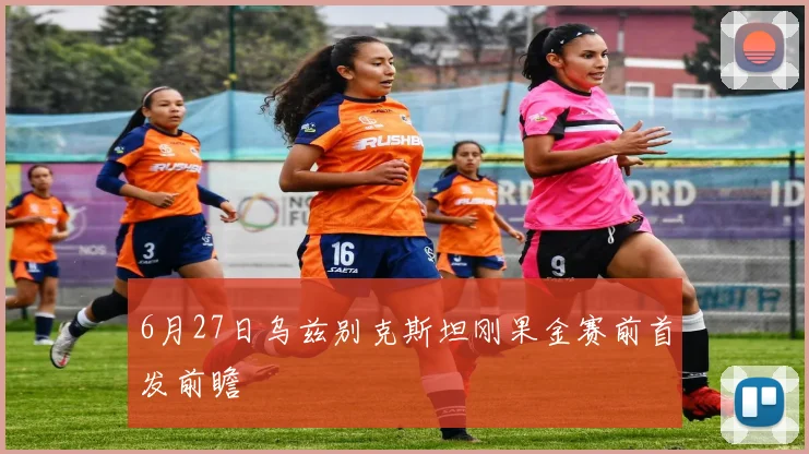 6月27日乌兹别克斯坦刚果金赛前首发前瞻