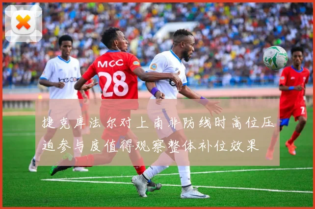 捷克库法尔对上南非防线时高位压迫参与度值得观察整体补位效果