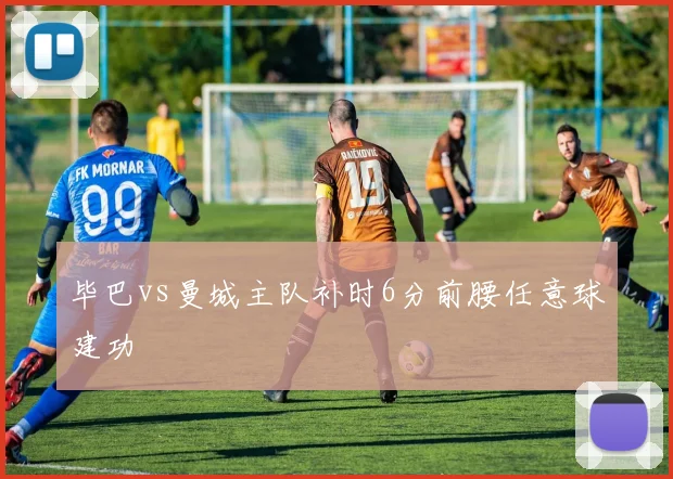 毕巴vs曼城主队补时6分前腰任意球建功