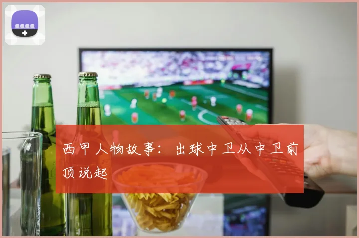 西甲人物故事：出球中卫从中卫前顶说起