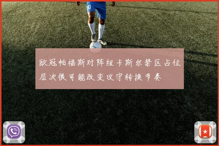 欧冠帕福斯对阵纽卡斯尔禁区占位层次很可能改变攻守转换节奏