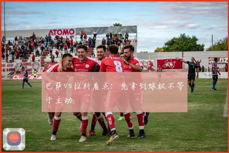 巴萨vs拉科看点：先拿到球权不等于主动