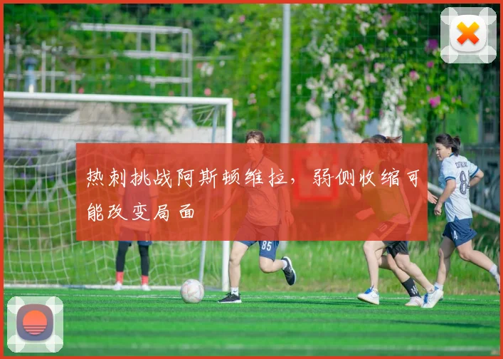 热刺挑战阿斯顿维拉，弱侧收缩可能改变局面
