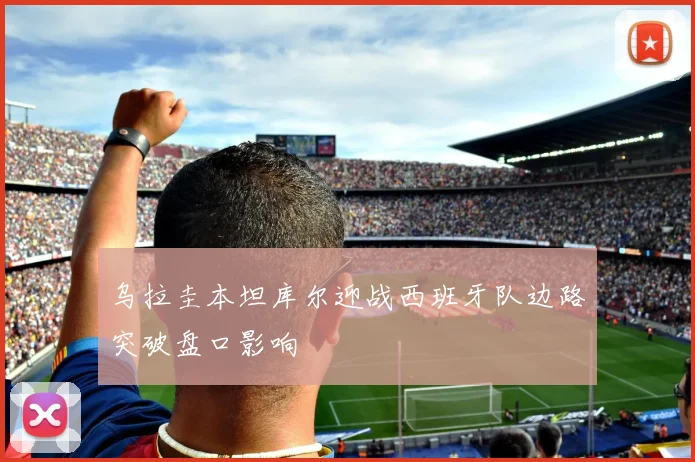 乌拉圭本坦库尔迎战西班牙队边路突破盘口影响