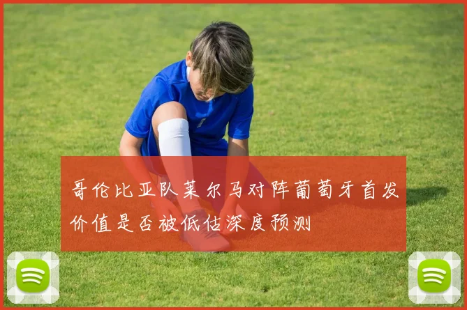 哥伦比亚队莱尔马对阵葡萄牙首发价值是否被低估深度预测