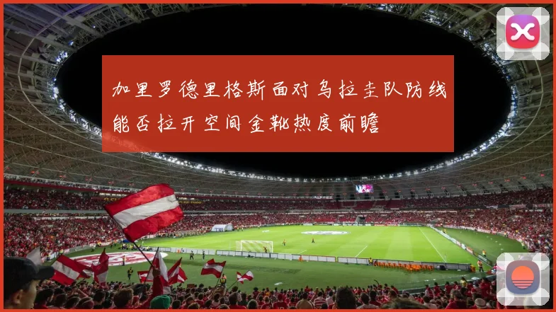 加里罗德里格斯面对乌拉圭队防线能否拉开空间金靴热度前瞻
