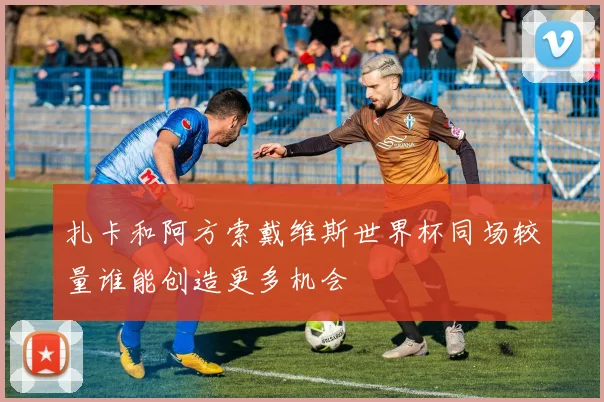 扎卡和阿方索戴维斯世界杯同场较量谁能创造更多机会