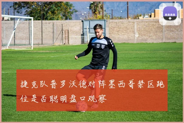 捷克队普罗沃德对阵墨西哥禁区跑位是否聪明盘口观察