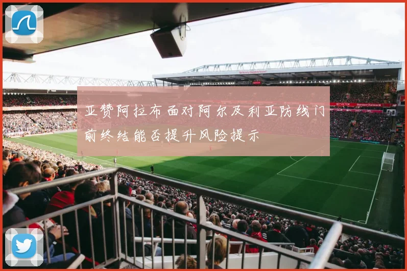 亚赞阿拉布面对阿尔及利亚防线门前终结能否提升风险提示