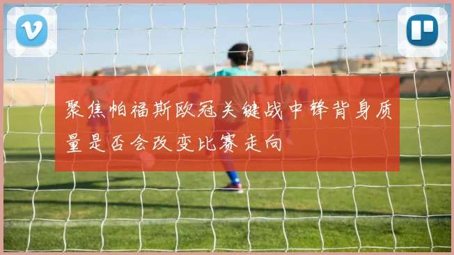聚焦帕福斯欧冠关键战中锋背身质量是否会改变比赛走向