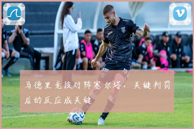 马德里竞技对阵塞尔塔，关键判罚后的反应成关键