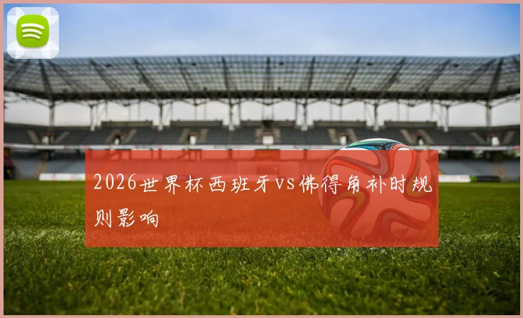 2026世界杯西班牙vs佛得角补时规则影响
