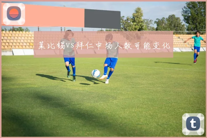 莱比锡vs拜仁中场人数可能变化