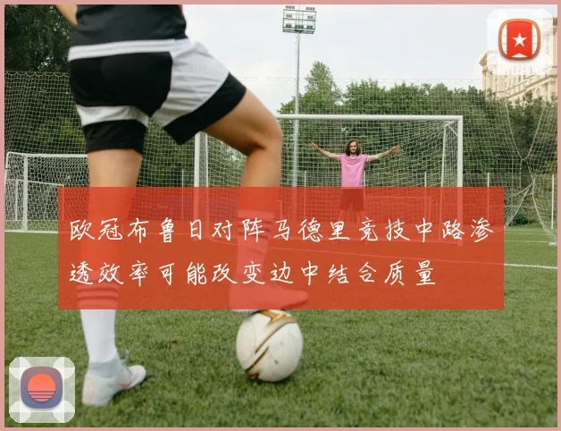 欧冠布鲁日对阵马德里竞技中路渗透效率可能改变边中结合质量